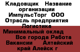 Кладовщик › Название организации ­ ИмпульсТорг, ООО › Отрасль предприятия ­ Логистика › Минимальный оклад ­ 45 000 - Все города Работа » Вакансии   . Алтайский край,Алейск г.